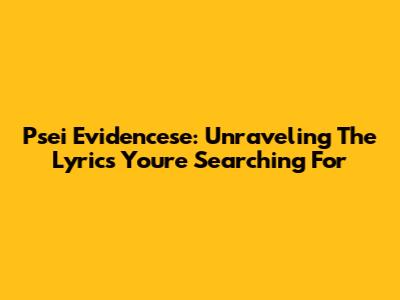 Psei Evidencese: Unraveling The Lyrics You're Searching For