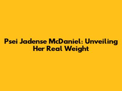 Psei Jadense McDaniel: Unveiling Her Real Weight