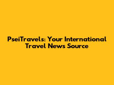 PseiTravels: Your International Travel News Source