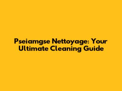 Pseiamgse Nettoyage: Your Ultimate Cleaning Guide