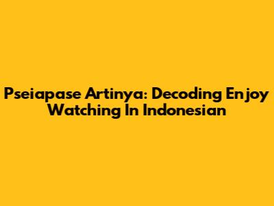 Pseiapase Artinya: Decoding 'Enjoy Watching' In Indonesian
