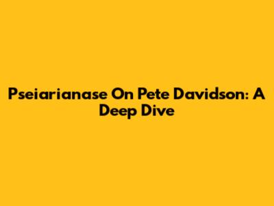 Pseiarianase On Pete Davidson: A Deep Dive
