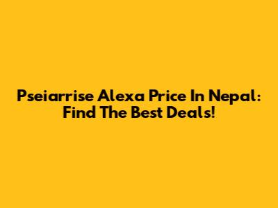 Pseiarrise Alexa Price In Nepal: Find The Best Deals!