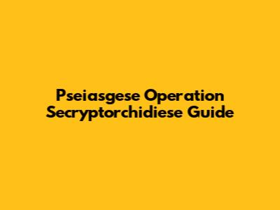 Pseiasgese Operation Secryptorchidiese Guide