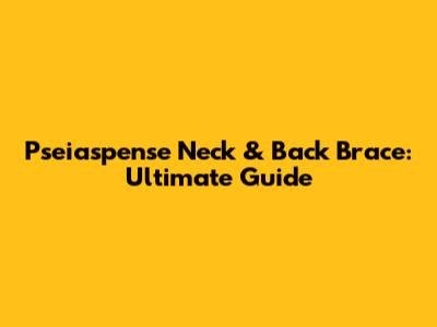 Pseiaspense Neck & Back Brace: Ultimate Guide
