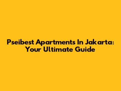 Pseibest Apartments In Jakarta: Your Ultimate Guide