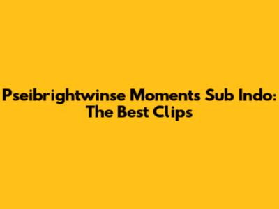 Pseibrightwinse Moments Sub Indo: The Best Clips