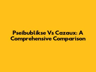 Pseibublikse Vs Cazaux: A Comprehensive Comparison