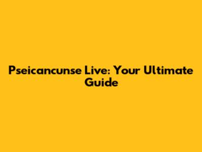 Pseicancunse Live: Your Ultimate Guide