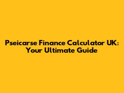 Pseicarse Finance Calculator UK: Your Ultimate Guide