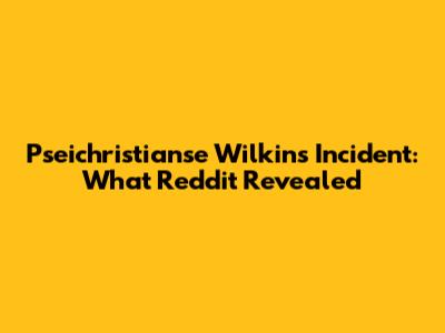 Pseichristianse Wilkins Incident: What Reddit Revealed
