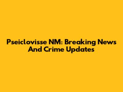 Pseiclovisse NM: Breaking News And Crime Updates