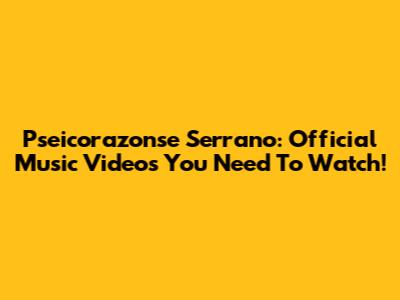Pseicorazonse Serrano: Official Music Videos You Need To Watch!