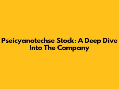Pseicyanotechse Stock: A Deep Dive Into The Company