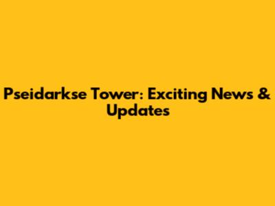 Pseidarkse Tower: Exciting News & Updates