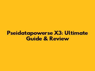 Pseidatapowerse X3: Ultimate Guide & Review