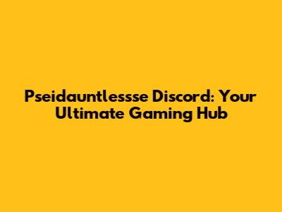 Pseidauntlessse Discord: Your Ultimate Gaming Hub