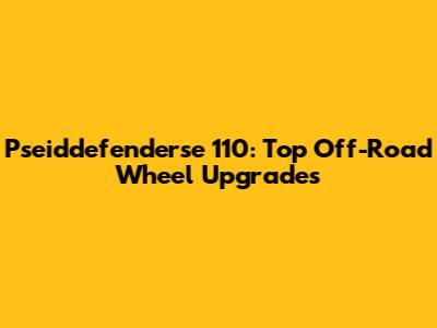 Pseiddefenderse 110: Top Off-Road Wheel Upgrades
