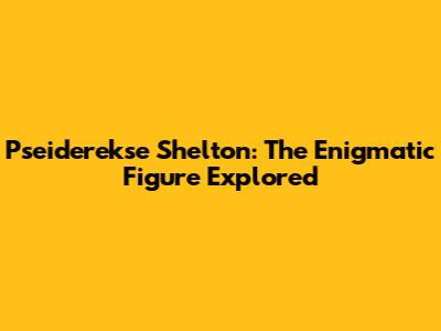 Pseiderekse Shelton: The Enigmatic Figure Explored
