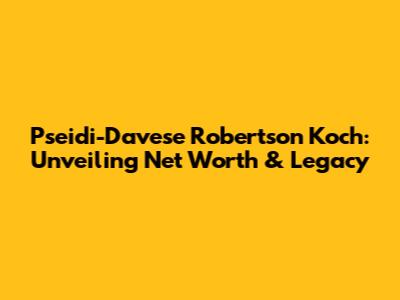 Pseidi-Davese Robertson Koch: Unveiling Net Worth & Legacy