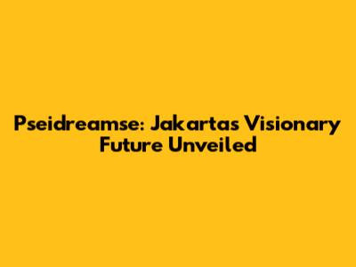 Pseidreamse: Jakarta's Visionary Future Unveiled
