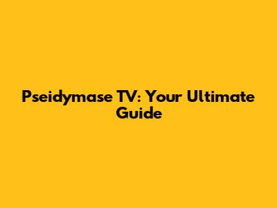Pseidymase TV: Your Ultimate Guide