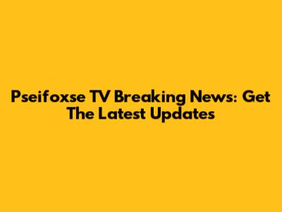 Pseifoxse TV Breaking News: Get The Latest Updates