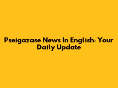 Pseigazase News In English: Your Daily Update