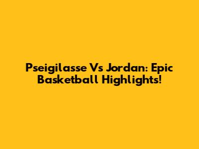 Pseigilasse Vs Jordan: Epic Basketball Highlights!