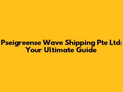 Pseigreense Wave Shipping Pte Ltd: Your Ultimate Guide