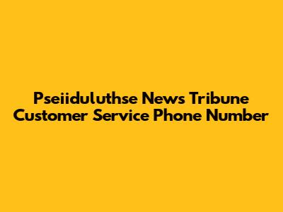 Pseiiduluthse News Tribune Customer Service Phone Number