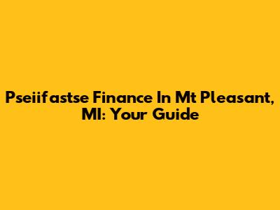 Pseiifastse Finance In Mt Pleasant, MI: Your Guide
