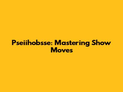 Pseiihobsse: Mastering Show Moves