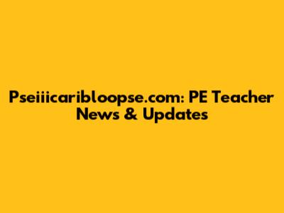 Pseiiicaribloopse.com: PE Teacher News & Updates