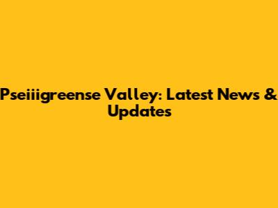 Pseiiigreense Valley: Latest News & Updates