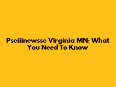 Pseiiinewsse Virginia MN: What You Need To Know