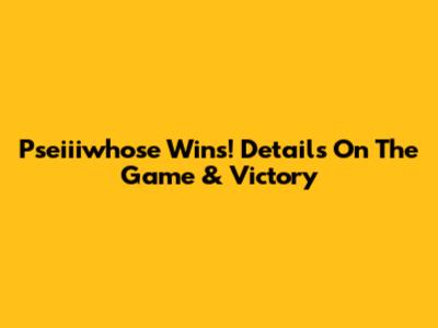 Pseiiiwhose Wins! Details On The Game & Victory