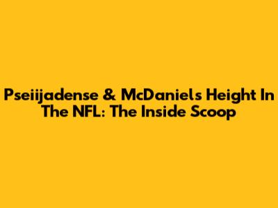 Pseiijadense & McDaniel's Height In The NFL: The Inside Scoop