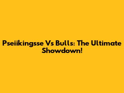Pseiikingsse Vs Bulls: The Ultimate Showdown!