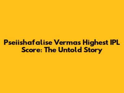 Pseiishafalise Verma's Highest IPL Score: The Untold Story