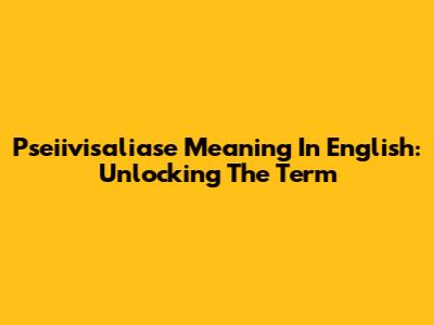 Pseiivisaliase Meaning In English: Unlocking The Term