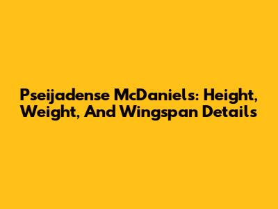Pseijadense McDaniels: Height, Weight, And Wingspan Details