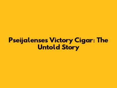Pseijalense's Victory Cigar: The Untold Story