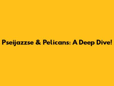 Pseijazzse & Pelicans: A Deep Dive!