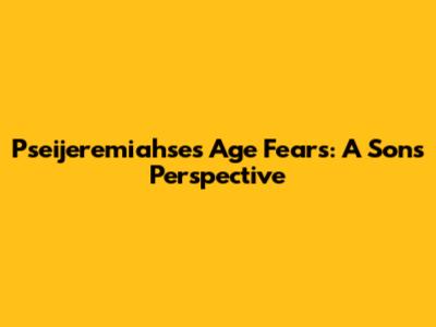 Pseijeremiahse's Age Fears: A Son's Perspective
