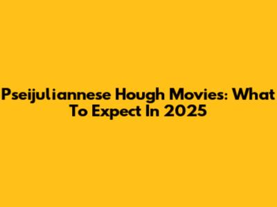 Pseijuliannese Hough Movies: What To Expect In 2025