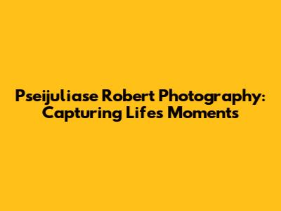 Pseijuliase Robert Photography: Capturing Life's Moments