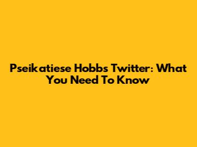 Pseikatiese Hobbs Twitter: What You Need To Know
