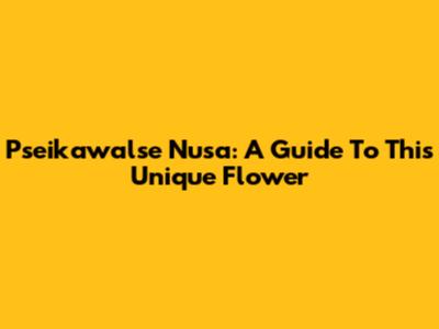 Pseikawalse Nusa: A Guide To This Unique Flower