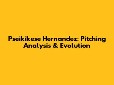 Pseikikese Hernandez: Pitching Analysis & Evolution